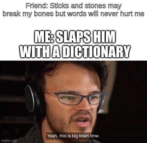 Yeah, this is big brain time | Friend: Sticks and stones may break my bones but words will never hurt me; ME: SLAPS HIM WITH A DICTIONARY | image tagged in yeah this is big brain time,words,dictionary,memes | made w/ Imgflip meme maker