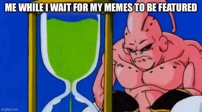 majin bu waiting hourglass | ME WHILE I WAIT FOR MY MEMES TO BE FEATURED | image tagged in majin bu waiting hourglass,memes,funny,waiting | made w/ Imgflip meme maker