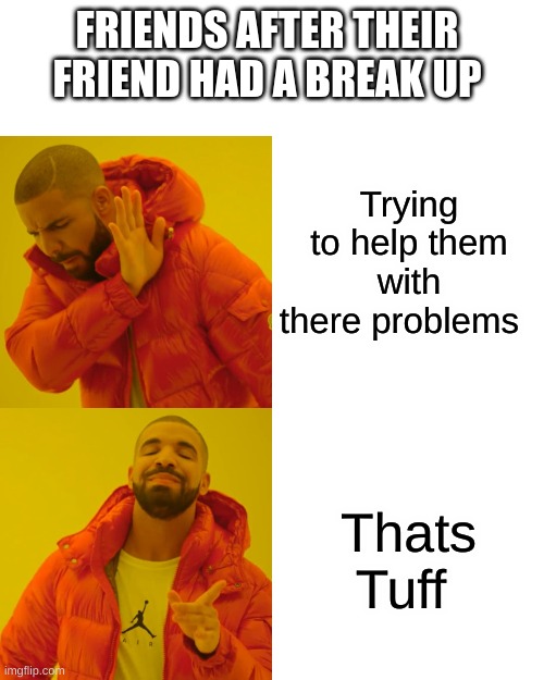 Drake Hotline Bling | FRIENDS AFTER THEIR FRIEND HAD A BREAK UP; Trying to help them with there problems; Thats Tuff | image tagged in memes,drake hotline bling | made w/ Imgflip meme maker