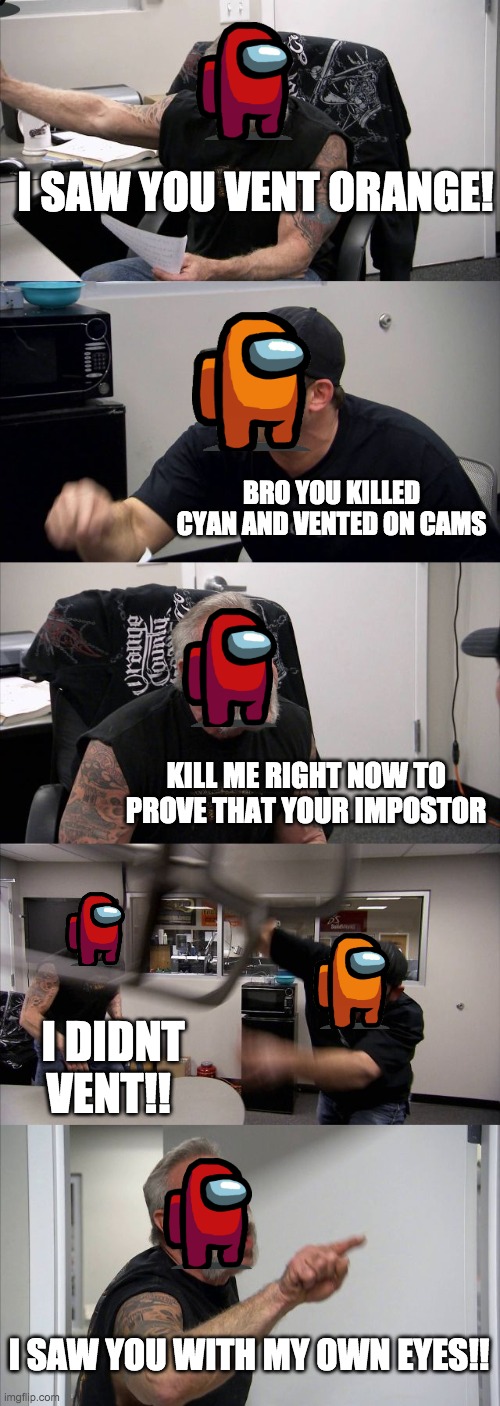 American Chopper Argument | I SAW YOU VENT ORANGE! BRO YOU KILLED CYAN AND VENTED ON CAMS; KILL ME RIGHT NOW TO PROVE THAT YOUR IMPOSTOR; I DIDNT VENT!! I SAW YOU WITH MY OWN EYES!! | image tagged in memes,american chopper argument | made w/ Imgflip meme maker