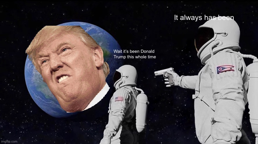 Oh no | It always has been; Wait it’s been Donald Trump this whole time | image tagged in memes,always has been | made w/ Imgflip meme maker