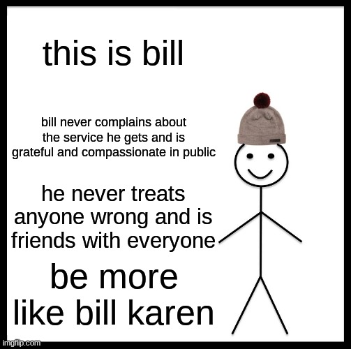 let humans pay for their actions | this is bill; bill never complains about the service he gets and is grateful and compassionate in public; he never treats anyone wrong and is friends with everyone; be more like bill karen | image tagged in memes,be like bill | made w/ Imgflip meme maker