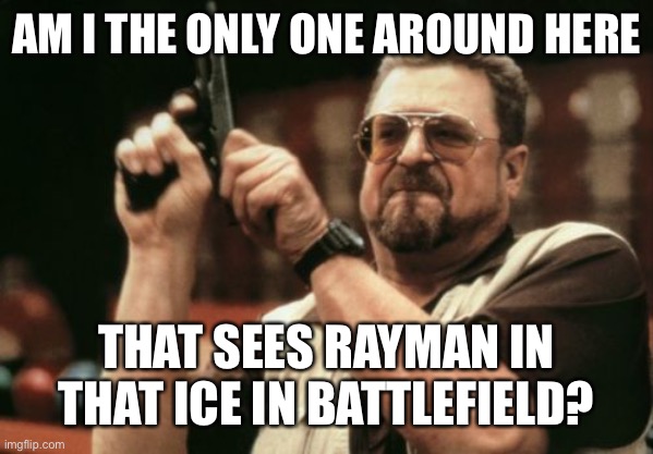Am I The Only One Around Here | AM I THE ONLY ONE AROUND HERE; THAT SEES RAYMAN IN THAT ICE IN BATTLEFIELD? | image tagged in memes,am i the only one around here | made w/ Imgflip meme maker