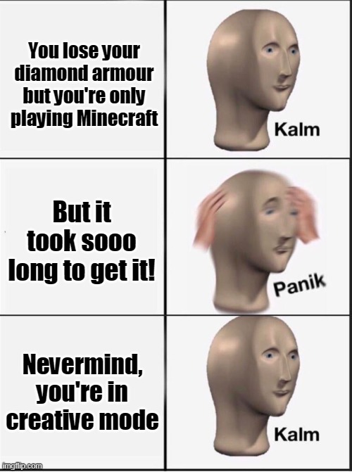 Reverse kalm panik | You lose your diamond armour but you're only playing Minecraft; But it took sooo long to get it! Nevermind, you're in creative mode | image tagged in reverse kalm panik | made w/ Imgflip meme maker