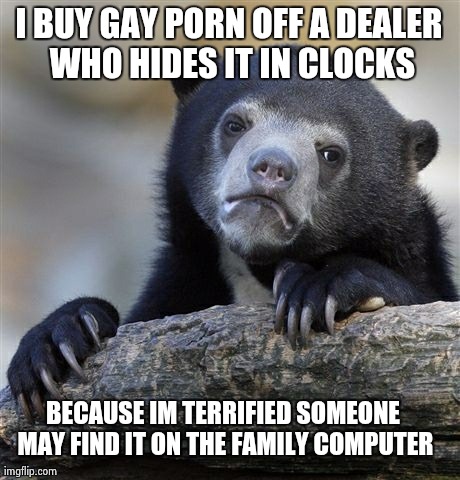 Confession Bear Meme | I BUY GAY PORN OFF A DEALER WHO HIDES IT IN CLOCKS BECAUSE IM TERRIFIED SOMEONE MAY FIND IT ON THE FAMILY COMPUTER | image tagged in memes,confession bear | made w/ Imgflip meme maker