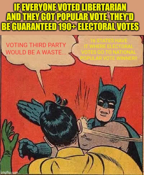 Batman Slapping Robin Meme | IF EVERYONE VOTED LIBERTARIAN AND THEY GOT POPULAR VOTE, THEY'D BE GUARANTEED 190+ ELECTORAL VOTES; 16 STATES HAVE IT WHERE ELECTORAL VOTES GO TO NATIONAL POPULAR VOTE WINNER!! VOTING THIRD PARTY WOULD BE A WASTE... | image tagged in memes,batman slapping robin,libertarian,votegold | made w/ Imgflip meme maker