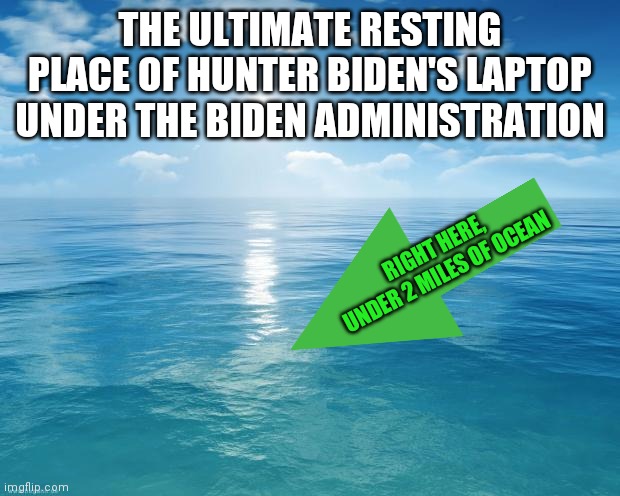 I am sure Biden's Laptop-gate scandals will investigated....right? | THE ULTIMATE RESTING PLACE OF HUNTER BIDEN'S LAPTOP UNDER THE BIDEN ADMINISTRATION; RIGHT HERE, UNDER 2 MILES OF OCEAN | image tagged in ocean,joe biden,hunter,corruption | made w/ Imgflip meme maker