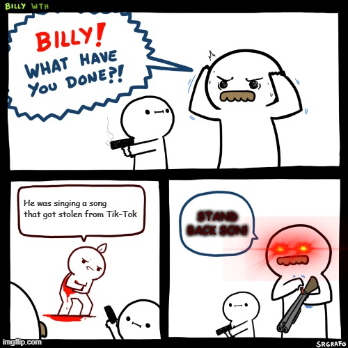 billy needed help for a good cuse | He was singing a song that got stolen from Tik-Tok; STAND BACK SON! | image tagged in billy what have you done | made w/ Imgflip meme maker