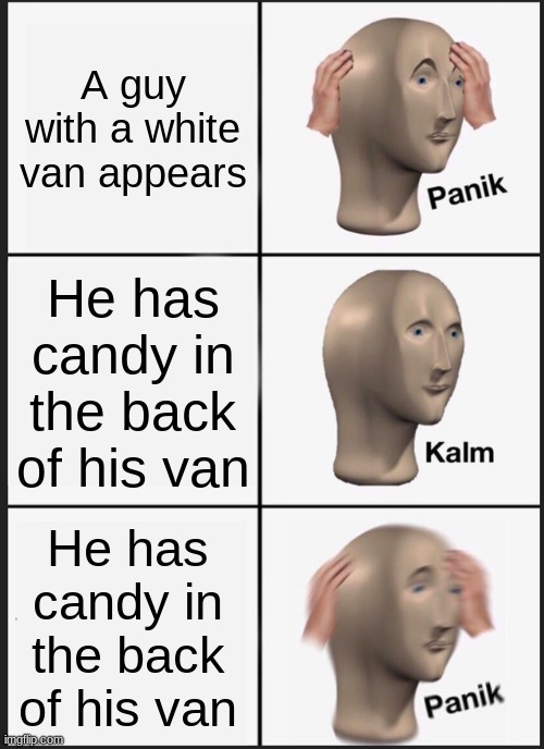 Panik more than every before | A guy with a white van appears; He has candy in the back of his van; He has candy in the back of his van | image tagged in memes,panik kalm panik | made w/ Imgflip meme maker