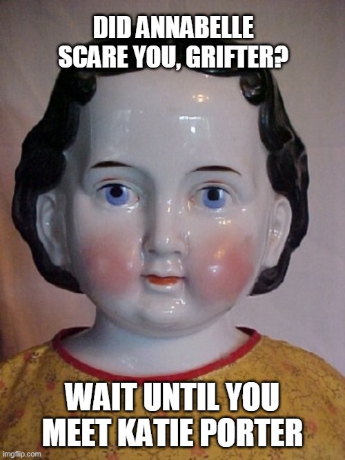 Katie Porter Doll | DID ANNABELLE SCARE YOU, GRIFTER? WAIT UNTIL YOU MEET KATIE PORTER | image tagged in katie porter | made w/ Imgflip meme maker