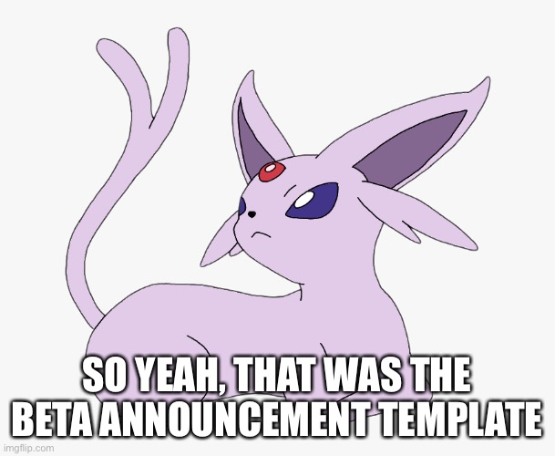 I technically haven’t finished but I’ve stopped working on it for a little bit. | SO YEAH, THAT WAS THE BETA ANNOUNCEMENT TEMPLATE | made w/ Imgflip meme maker