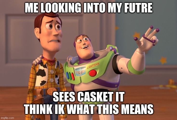 damn | ME LOOKING INTO MY FUTRE; SEES CASKET IT THINK IK WHAT THIS MEANS | image tagged in memes | made w/ Imgflip meme maker