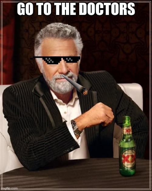 doctors | GO TO THE DOCTORS | image tagged in memes,the most interesting man in the world | made w/ Imgflip meme maker