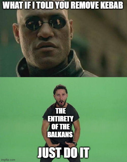 Remove that kebab | WHAT IF I TOLD YOU REMOVE KEBAB; THE ENTIRETY OF THE BALKANS; JUST DO IT | image tagged in memes,matrix morpheus,shia labeouf just do it | made w/ Imgflip meme maker