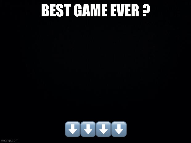 Black background | BEST GAME EVER ? ⬇️⬇️⬇️⬇️ | image tagged in video games,games,playstation,gaming,xbox,pc gaming | made w/ Imgflip meme maker