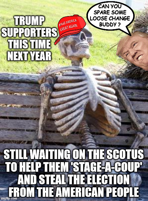 S.C.O.T.U.S.-COUP is D.O.A. | CAN YOU
SPARE SOME
LOOSE CHANGE
BUDDY ? TRUMP SUPPORTERS THIS TIME NEXT YEAR; STILL WAITING ON THE SCOTUS
TO HELP THEM 'STAGE-A-COUP'
AND STEAL THE ELECTION
FROM THE AMERICAN PEOPLE | image tagged in scotus coup,biden wins,bds,tds,trump loses | made w/ Imgflip meme maker