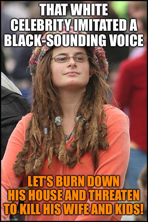 College Liberal Meme | THAT WHITE CELEBRITY IMITATED A BLACK-SOUNDING VOICE; LET’S BURN DOWN HIS HOUSE AND THREATEN TO KILL HIS WIFE AND KIDS! | image tagged in memes,college liberal,black,voice,burn,house | made w/ Imgflip meme maker