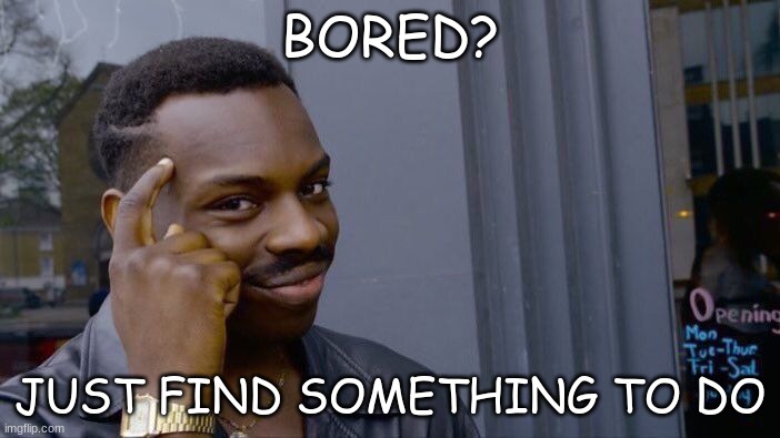 smart alec | BORED? JUST FIND SOMETHING TO DO | image tagged in memes,roll safe think about it | made w/ Imgflip meme maker