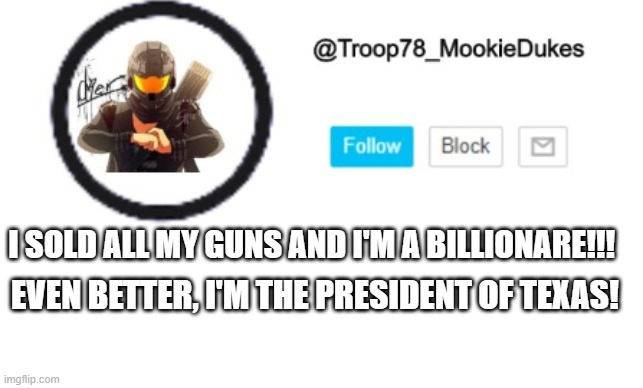 I SOLD ALL MY GUNS AND I'M A BILLIONARE!!! EVEN BETTER, I'M THE PRESIDENT OF TEXAS! | made w/ Imgflip meme maker