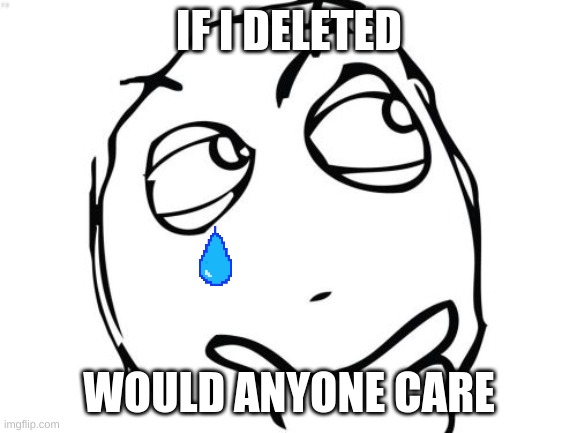 Question Rage Face | IF I DELETED; WOULD ANYONE CARE | image tagged in memes,question rage face,sad | made w/ Imgflip meme maker
