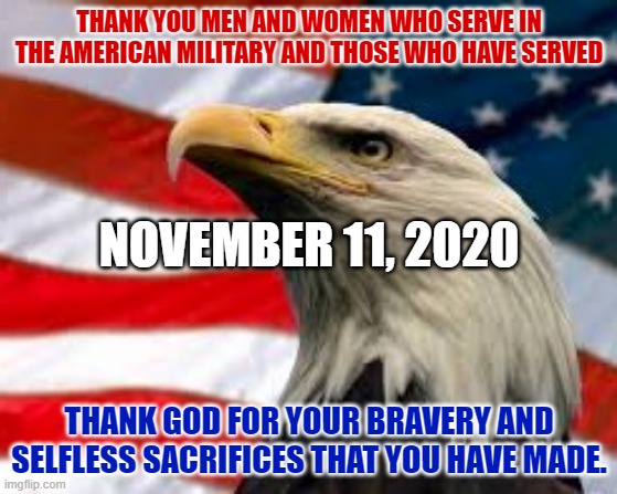 Thank God for those who serve! | THANK YOU MEN AND WOMEN WHO SERVE IN THE AMERICAN MILITARY AND THOSE WHO HAVE SERVED; NOVEMBER 11, 2020; THANK GOD FOR YOUR BRAVERY AND SELFLESS SACRIFICES THAT YOU HAVE MADE. | image tagged in god bless america,veterans day,red white and blue | made w/ Imgflip meme maker