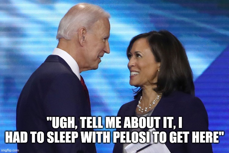 Biden and kamala | "UGH, TELL ME ABOUT IT, I HAD TO SLEEP WITH PELOSI TO GET HERE" | image tagged in joe biden,president | made w/ Imgflip meme maker
