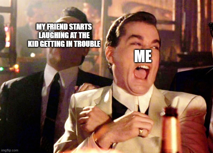lol | MY FRIEND STARTS LAUGHING AT THE KID GETTING IN TROUBLE; ME | image tagged in memes,good fellas hilarious | made w/ Imgflip meme maker