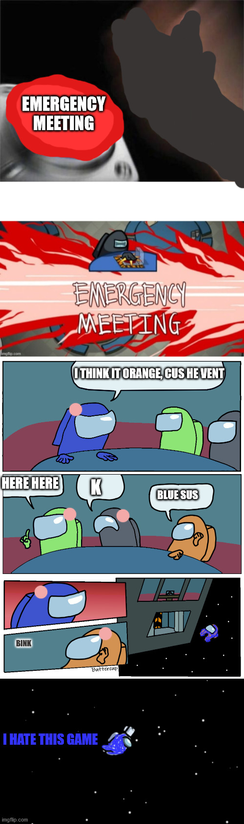 I know it's long but... It happens | EMERGENCY MEETING; I THINK IT ORANGE, CUS HE VENT; HERE HERE; K; BLUE SUS; BINK; I HATE THIS GAME | image tagged in memes,blank nut button,emergency meeting,among us meeting,among us ejected | made w/ Imgflip meme maker