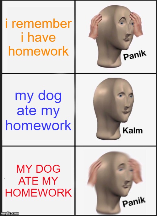 Panik Kalm Panik | i remember i have homework; my dog ate my homework; MY DOG ATE MY HOMEWORK | image tagged in memes,panik kalm panik | made w/ Imgflip meme maker