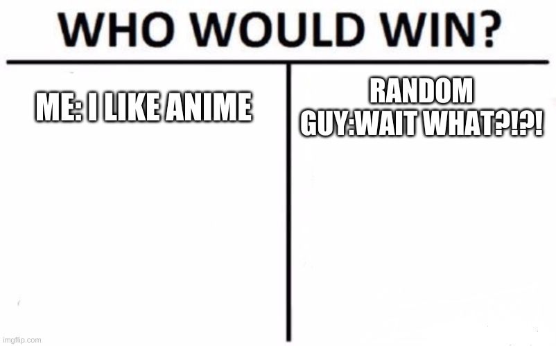 Who Would Win? Meme | ME: I LIKE ANIME; RANDOM GUY:WAIT WHAT?!?! | image tagged in memes,who would win | made w/ Imgflip meme maker