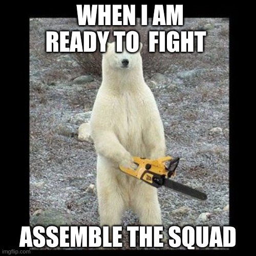 Chainsaw Bear | WHEN I AM READY TO  FIGHT; ASSEMBLE THE SQUAD | image tagged in memes,chainsaw bear | made w/ Imgflip meme maker