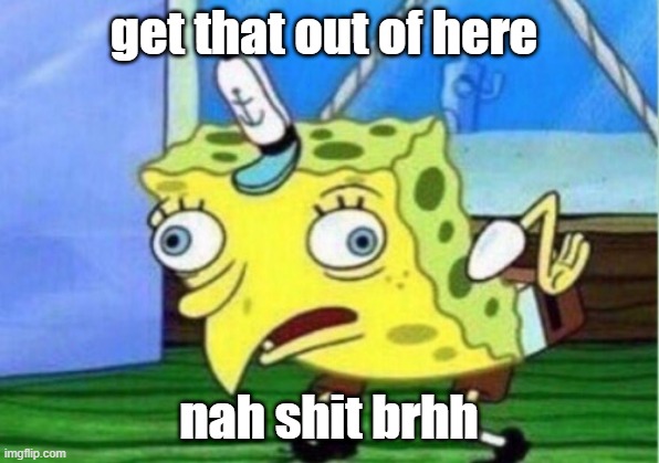 idk | get that out of here; nah shit brhh | image tagged in memes,mocking spongebob | made w/ Imgflip meme maker
