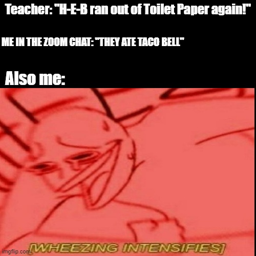 Me In zoom | Teacher: "H-E-B ran out of Toilet Paper again!"; ME IN THE ZOOM CHAT: "THEY ATE TACO BELL"; Also me: | image tagged in online school | made w/ Imgflip meme maker