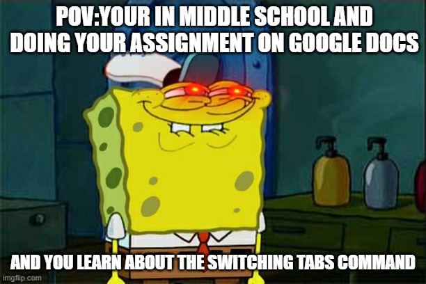 what were yall playing in middle school | POV:YOUR IN MIDDLE SCHOOL AND DOING YOUR ASSIGNMENT ON GOOGLE DOCS; AND YOU LEARN ABOUT THE SWITCHING TABS COMMAND | image tagged in memes,don't you squidward | made w/ Imgflip meme maker