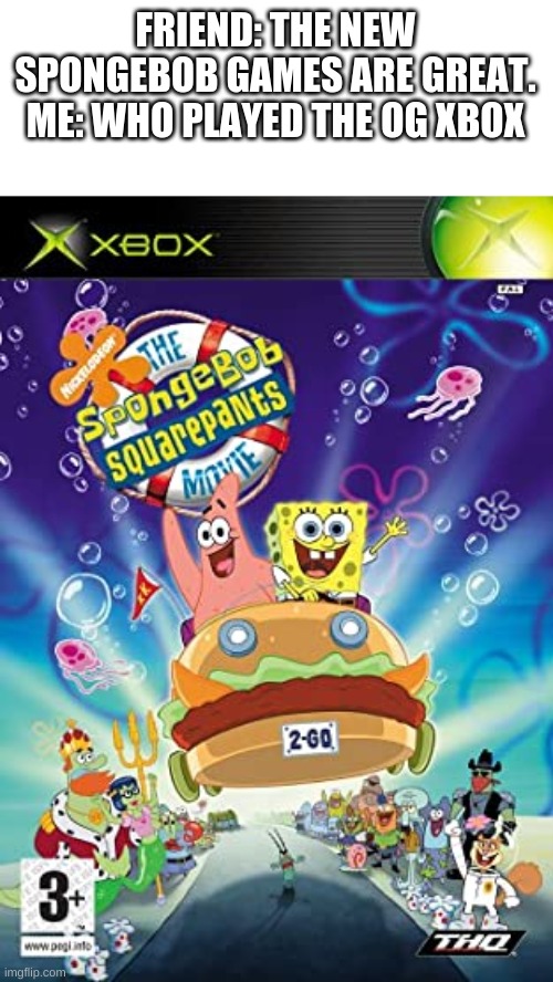 this is the best spongebob game | FRIEND: THE NEW SPONGEBOB GAMES ARE GREAT.
ME: WHO PLAYED THE OG XBOX | image tagged in spongebob | made w/ Imgflip meme maker
