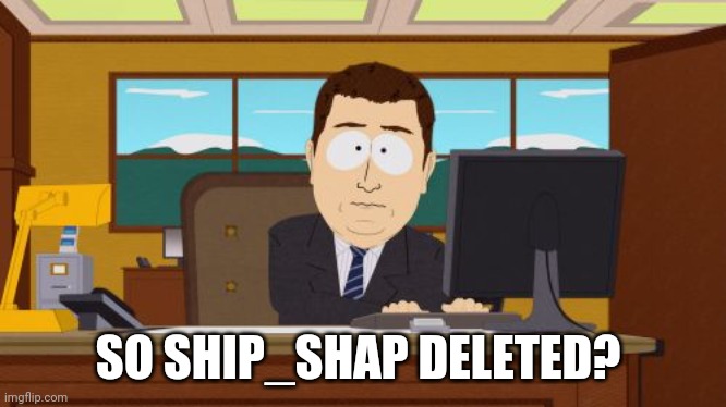 Im sad now | SO SHIP_SHAP DELETED? | image tagged in memes,aaaaand its gone | made w/ Imgflip meme maker