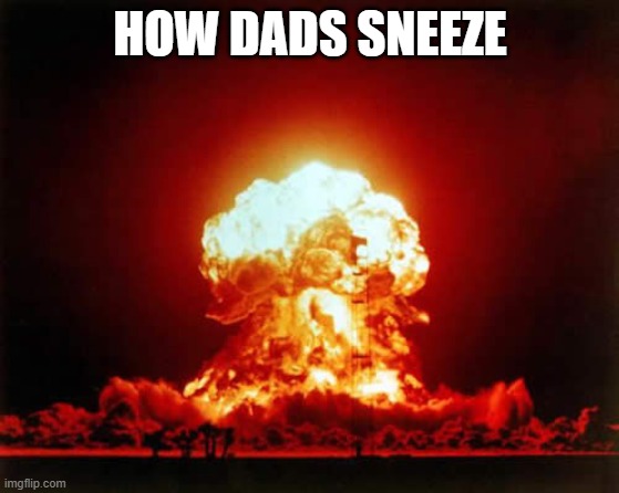 Nuclear Explosion Meme | HOW DADS SNEEZE | image tagged in memes,nuclear explosion | made w/ Imgflip meme maker