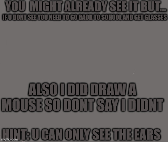 EXTREMEEEEEEEEEEEEEEEEEEEEEEE | YOU  MIGHT ALREADY SEE IT BUT... IF U DONT SEE YOU NEED TO GO BACK TO SCHOOL AND GET GLASSES; ALSO I DID DRAW A MOUSE SO DONT SAY I DIDNT; HINT: U CAN ONLY SEE THE EARS | image tagged in find da mouse | made w/ Imgflip meme maker