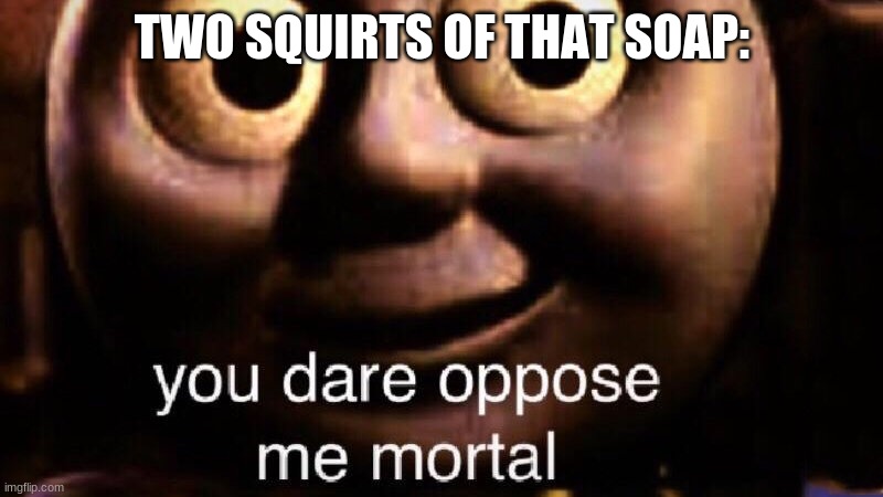 You dare oppose me mortal | TWO SQUIRTS OF THAT SOAP: | image tagged in you dare oppose me mortal | made w/ Imgflip meme maker