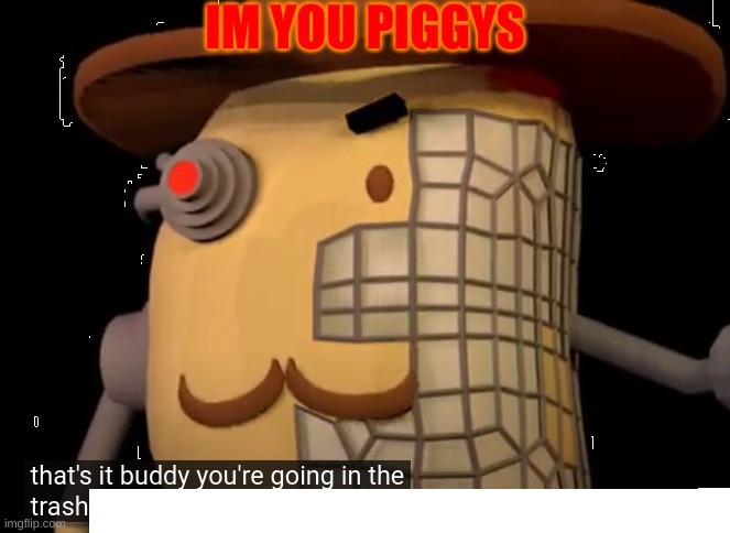look pp | IM YOU PIGGYS | image tagged in cyborg mr p going in the trash | made w/ Imgflip meme maker