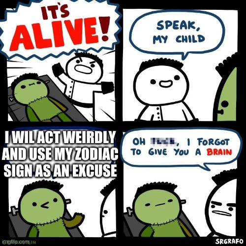 It's alive | I WIL ACT WEIRDLY AND USE MY ZODIAC SIGN AS AN EXCUSE | image tagged in it's alive | made w/ Imgflip meme maker