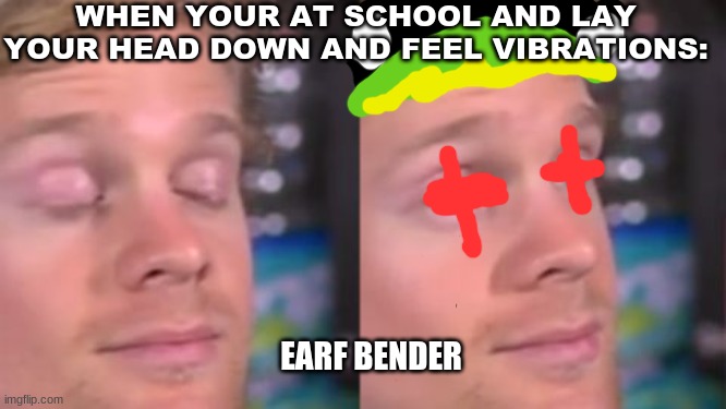 This is a atla meme | WHEN YOUR AT SCHOOL AND LAY YOUR HEAD DOWN AND FEEL VIBRATIONS:; EARF BENDER | image tagged in memes | made w/ Imgflip meme maker