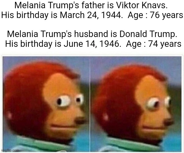 Random Fact : Melania's Birthday Is April 26, 1970.  Age : 50 years | Melania Trump's father is Viktor Knavs.  His birthday is March 24, 1944.  Age : 76 years; Melania Trump's husband is Donald Trump.  His birthday is June 14, 1946.  Age : 74 years | image tagged in memes,monkey puppet,ewwww,gross,trump and melania,trump unfit unqualified dangerous | made w/ Imgflip meme maker