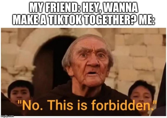 I wish my friends hate tiktok | MY FRIEND: HEY, WANNA MAKE A TIKTOK TOGETHER? ME: | image tagged in no this is forbidden,tik tok,memes,funny memes | made w/ Imgflip meme maker