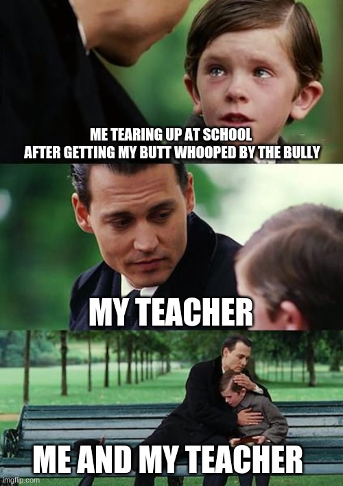 It happens | ME TEARING UP AT SCHOOL
 AFTER GETTING MY BUTT WHOOPED BY THE BULLY; MY TEACHER; ME AND MY TEACHER | image tagged in memes,finding neverland | made w/ Imgflip meme maker