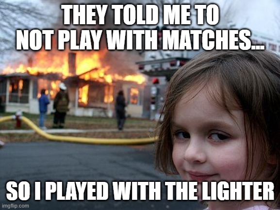 Disaster Girl Meme | THEY TOLD ME TO NOT PLAY WITH MATCHES... SO I PLAYED WITH THE LIGHTER | image tagged in memes,disaster girl | made w/ Imgflip meme maker
