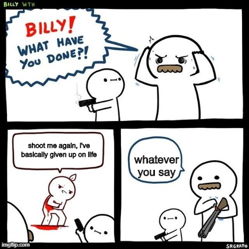 Billy what have you done | shoot me again, i've basically given up on life; whatever you say | image tagged in billy what have you done | made w/ Imgflip meme maker