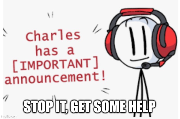 charles has an important announcement | STOP IT, GET SOME HELP | image tagged in charles has an important announcement | made w/ Imgflip meme maker