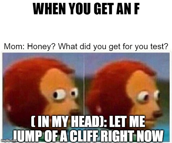 Monkey Puppet | WHEN YOU GET AN F; Mom: Honey? What did you get for you test? ( IN MY HEAD): LET ME JUMP OF A CLIFF RIGHT NOW | image tagged in memes,monkey puppet | made w/ Imgflip meme maker