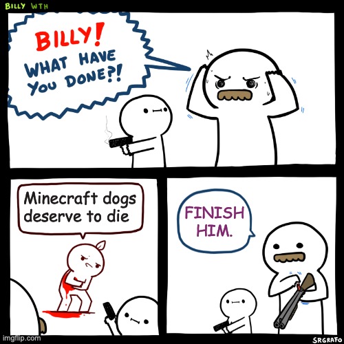 Minecrafters know this | Minecraft dogs deserve to die; FINISH HIM. | image tagged in billy what have you done,minecraft,dogs | made w/ Imgflip meme maker